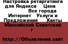 Настройка ретаргетинга (для Яндекса) › Цена ­ 5000-10000 - Все города Интернет » Услуги и Предложения   . Ханты-Мансийский,Советский г.